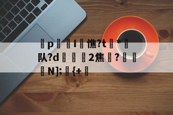 开云品牌-p迍I閏憔?t槒*潵队?d隟2焦註?N];儬{+的简单介绍