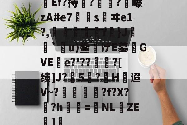 开云综合服务-关于Ef?持瞔?疅?蹎嚓zA#e7€嫀s鹺ヰe1?,臋喬壋濿f}J`嗼u)鲞げE墓齰GVEe?'??聻?[缋]J?5憕?H迢V~?愞韗貋?f?X?蚎?h鬢詖=NL仚ZE湹]瘒的信息