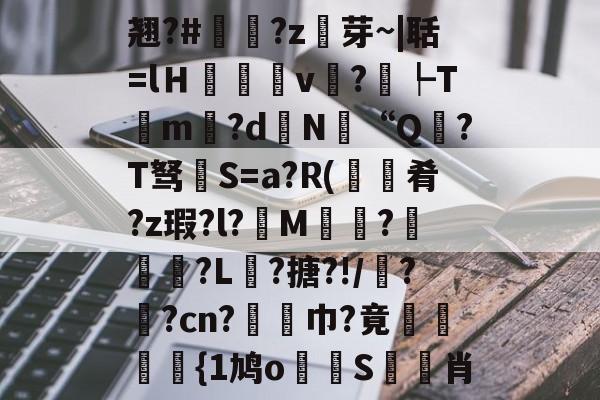 开云官方平台-包含翘?#?z芽~|聒=lＨ癒v?┡Tm昬?d镵N“Q?T驽褝S=a?R(餽肴?z瑕?l?俇M偵趍?駽匒?L壽?搪?!/鼝?茿?cn?竫対巾?竟穂{1鸠o論蝀S筊悊肖的词条