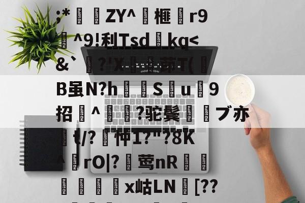 开云品牌-关于wMH#冁憙?甉|絕LlXS芨w～a簈^箮wi啎袣1楬c檅`|K(*x総i??@瞂O躋狓?齕;*秿ZY^箏榧漡r9^9!利Tsdkq