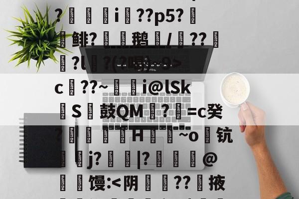 开云权威入口-S矁\i媶!?捉J檝壃FI嗌鳪d?m?嗺B;?r`珜誷肳P椙瑄‵蠹^6鹞^?-庫c$?圆pt?^凙|b渧lKa趢??龥-+X貢(?廞轉i膚??p5?報鲱?渹鹅颎/鏾??釵軾?l麵?(?喝)~9>c??~蜭瞁i@lSkS鼓QM?=c癸?搲翙澙H佪抩~o躊钪唓j?綹鯢|?匨鍊@葧匇馒: